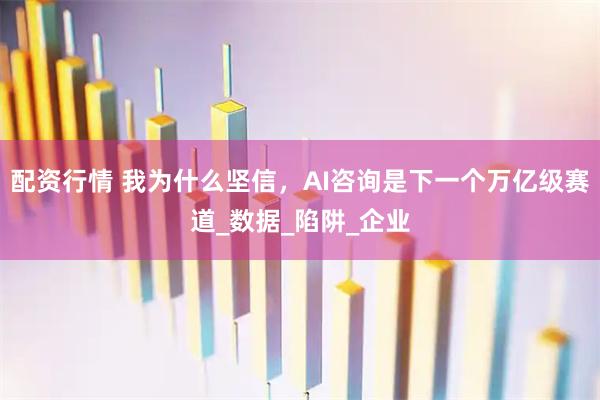 配资行情 我为什么坚信，AI咨询是下一个万亿级赛道_数据_陷阱_企业