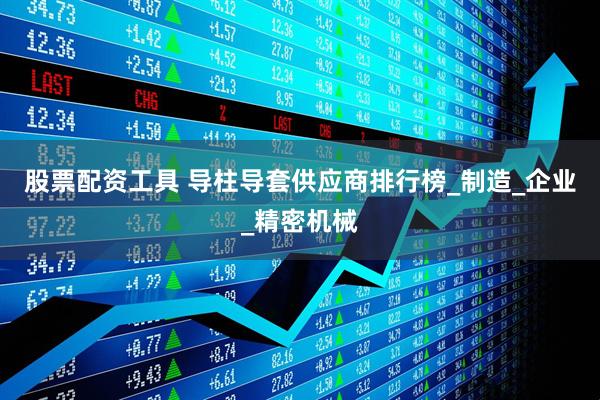 股票配资工具 导柱导套供应商排行榜_制造_企业_精密机械