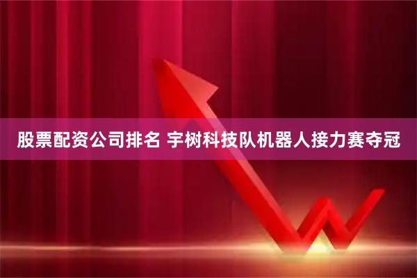 股票配资公司排名 宇树科技队机器人接力赛夺冠