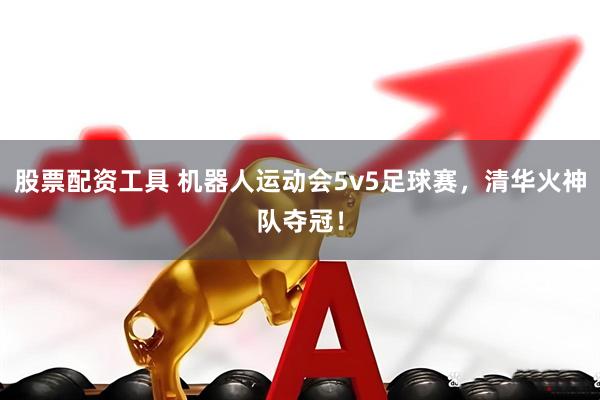 股票配资工具 机器人运动会5v5足球赛，清华火神队夺冠！