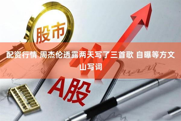 配资行情 周杰伦透露两天写了三首歌 自曝等方文山写词