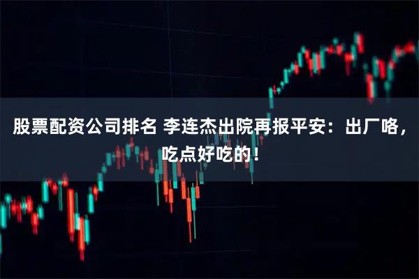 股票配资公司排名 李连杰出院再报平安：出厂咯，吃点好吃的！