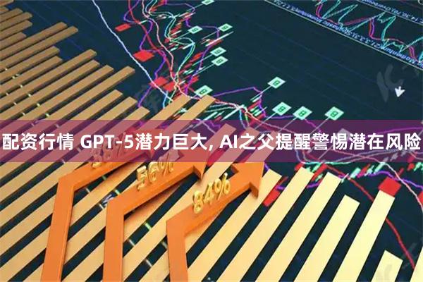 配资行情 GPT-5潜力巨大, AI之父提醒警惕潜在风险