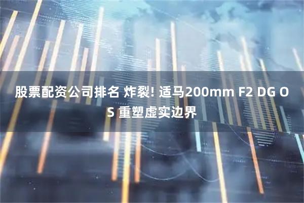 股票配资公司排名 炸裂! 适马200mm F2 DG OS 重塑虚实边界