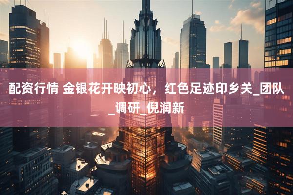 配资行情 金银花开映初心，红色足迹印乡关_团队_调研_倪润新