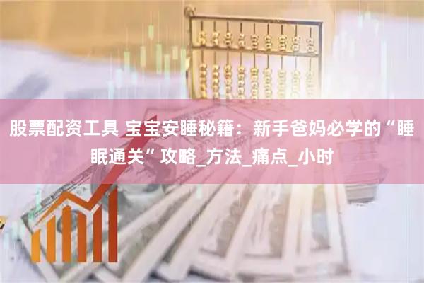 股票配资工具 宝宝安睡秘籍：新手爸妈必学的“睡眠通关”攻略_方法_痛点_小时