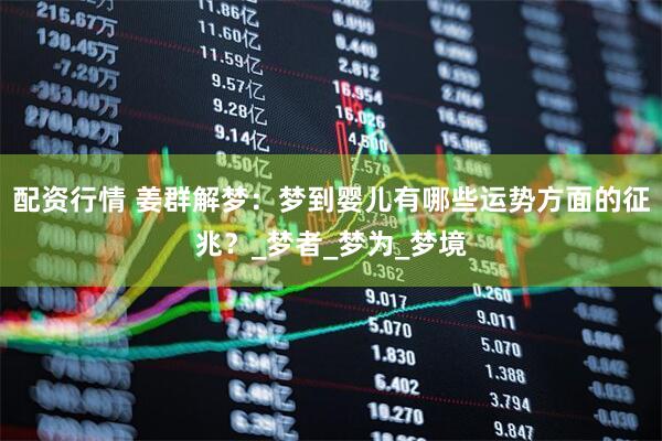 配资行情 姜群解梦：梦到婴儿有哪些运势方面的征兆？_梦者_梦为_梦境