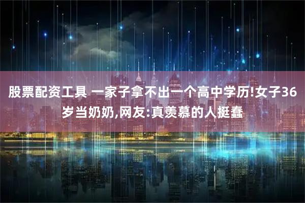 股票配资工具 一家子拿不出一个高中学历!女子36岁当奶奶,网友:真羡慕的人挺蠢
