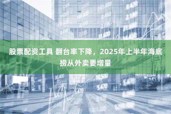 股票配资工具 翻台率下降，2025年上半年海底捞从外卖要增量
