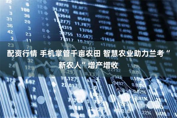 配资行情 手机掌管千亩农田 智慧农业助力兰考“新农人”增产增收