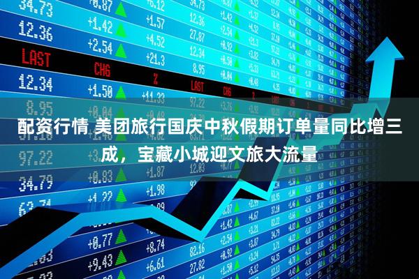 配资行情 美团旅行国庆中秋假期订单量同比增三成，宝藏小城迎文旅大流量