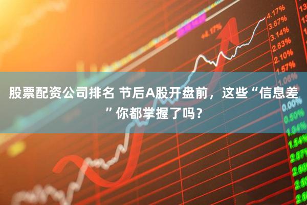 股票配资公司排名 节后A股开盘前，这些“信息差”你都掌握了吗？