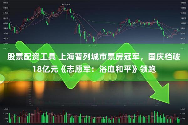 股票配资工具 上海暂列城市票房冠军，国庆档破18亿元《志愿军：浴血和平》领跑