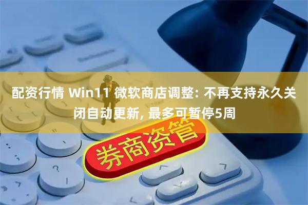 配资行情 Win11 微软商店调整: 不再支持永久关闭自动更新, 最多可暂停5周