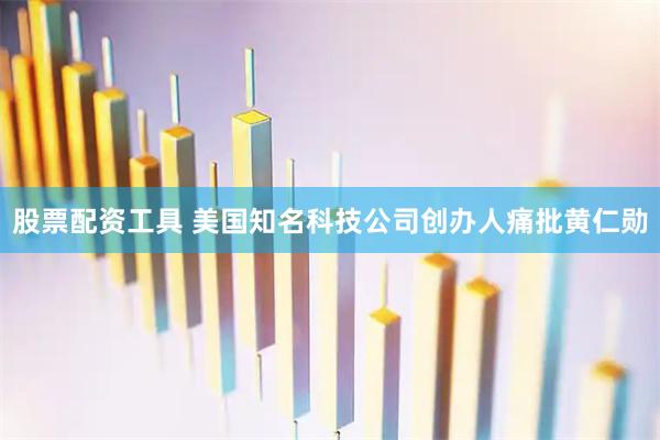 股票配资工具 美国知名科技公司创办人痛批黄仁勋