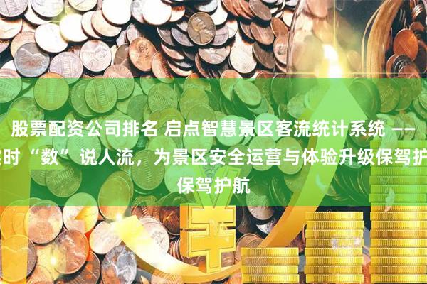 股票配资公司排名 启点智慧景区客流统计系统 —— 实时 “数” 说人流，为景区安全运营与体验升级保驾护航