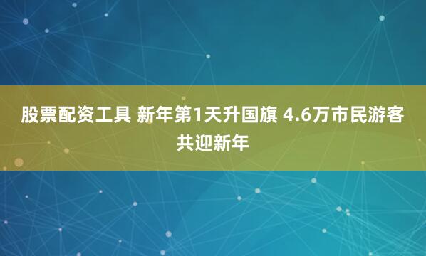 股票配资工具 新年第1天升国旗 4.6万市民游客共迎新年