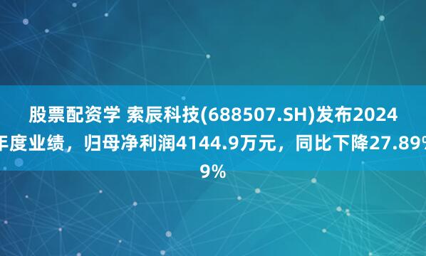 股票配资学 索辰科技(688507.SH)发布2024年度业绩，归母净利润4144.9万元，同比下降27.89%