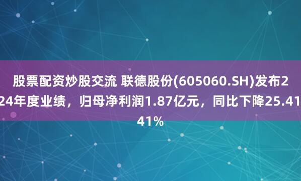 股票配资炒股交流 联德股份(605060.SH)发布2024年度业绩，归母净利润1.87亿元，同比下降25.41%