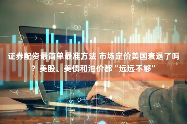 证券配资最简单最准方法 市场定价美国衰退了吗？美股、美债和油价都“远远不够”