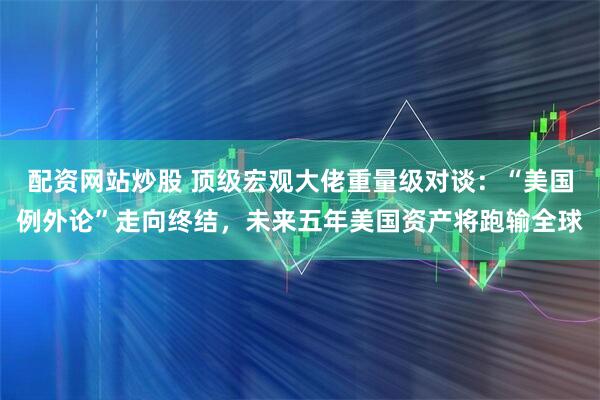 配资网站炒股 顶级宏观大佬重量级对谈：“美国例外论”走向终结，未来五年美国资产将跑输全球