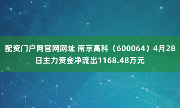 配资门户网官网网址 南京高科（600064）4月28日主力资金净流出1168.48万元