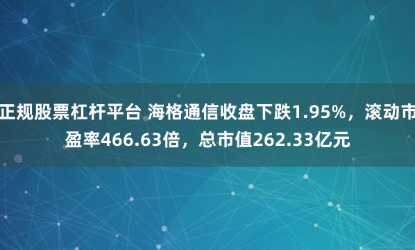 正规股票杠杆平台 海格通信收盘下跌1.95%，滚动市盈率466.63倍，总市值262.33亿元