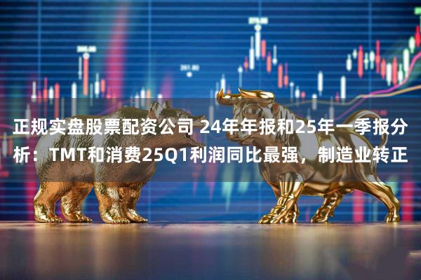 正规实盘股票配资公司 24年年报和25年一季报分析：TMT和消费25Q1利润同比最强，制造业转正