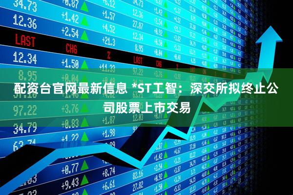 配资台官网最新信息 *ST工智：深交所拟终止公司股票上市交易