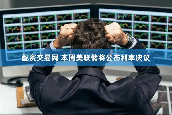 配资交易网 本周美联储将公布利率决议