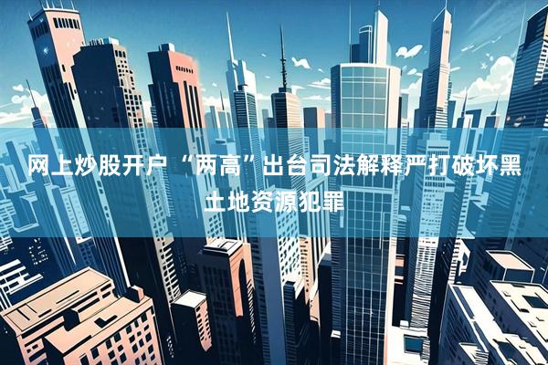 网上炒股开户 “两高”出台司法解释严打破坏黑土地资源犯罪