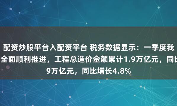 配资炒股平台入配资平台 税务数据显示：一季度我国工程项目全面顺利推进，工程总造价金额累计1.9万亿元，同比增长4.8%