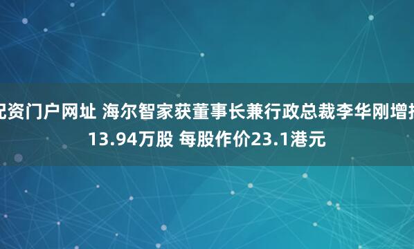 配资门户网址 海尔智家获董事长兼行政总裁李华刚增持13.94万股 每股作价23.1港元