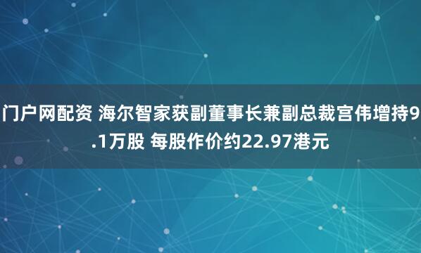 门户网配资 海尔智家获副董事长兼副总裁宫伟增持9.1万股 每股作价约22.97港元