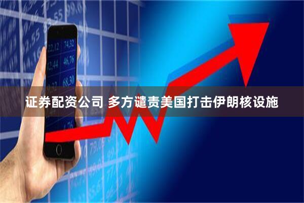 证券配资公司 多方谴责美国打击伊朗核设施