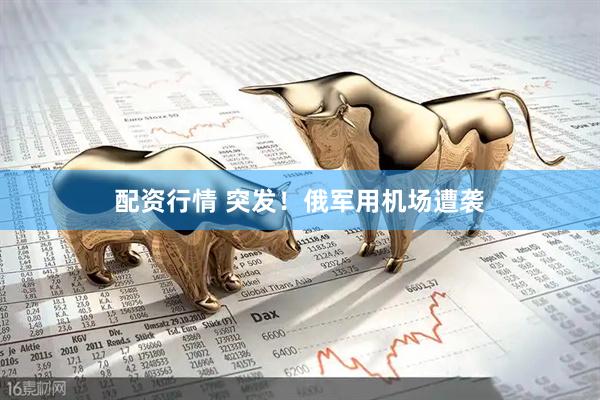 配资行情 突发！俄军用机场遭袭