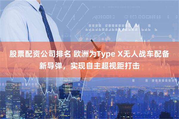 股票配资公司排名 欧洲为Type X无人战车配备新导弹，实现自主超视距打击