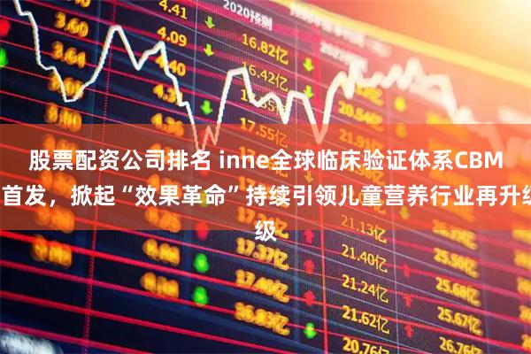 股票配资公司排名 inne全球临床验证体系CBME首发，掀起“效果革命”持续引领儿童营养行业再升级
