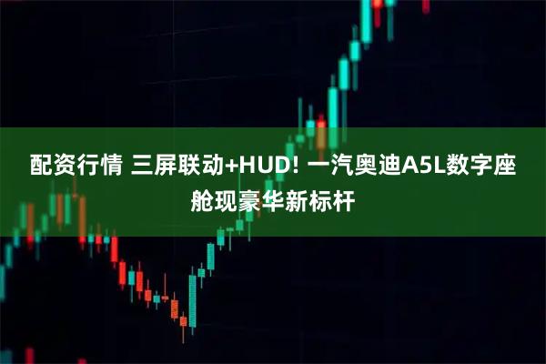 配资行情 三屏联动+HUD! 一汽奥迪A5L数字座舱现豪华新标杆