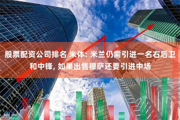 股票配资公司排名 米体: 米兰仍需引进一名右后卫和中锋, 如果出售穆萨还要引进中场