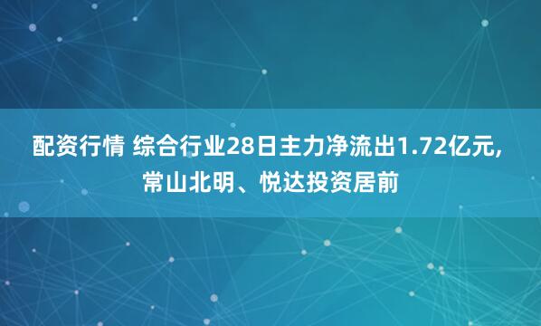 配资行情 综合行业28日主力净流出1.72亿元, 常山北明、悦达投资居前