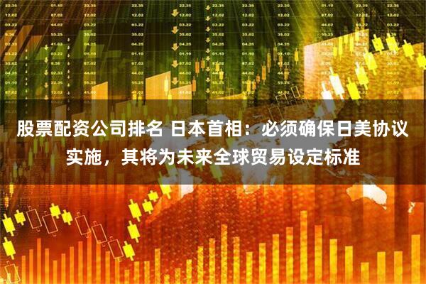 股票配资公司排名 日本首相：必须确保日美协议实施，其将为未来全球贸易设定标准