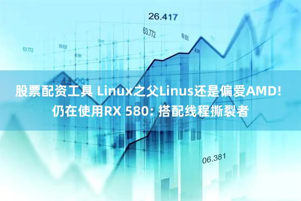 股票配资工具 Linux之父Linus还是偏爱AMD! 仍在使用RX 580: 搭配线程撕裂者