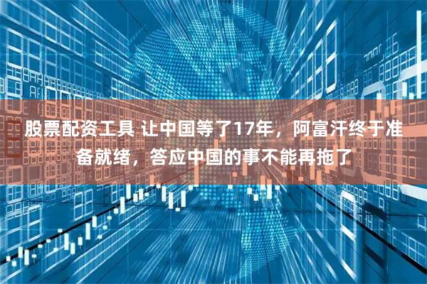 股票配资工具 让中国等了17年，阿富汗终于准备就绪，答应中国的事不能再拖了
