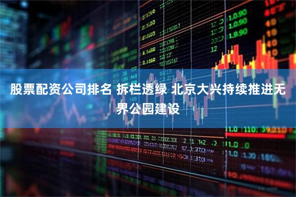 股票配资公司排名 拆栏透绿 北京大兴持续推进无界公园建设