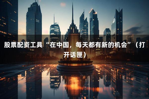 股票配资工具 “在中国，每天都有新的机会”（打开话匣）