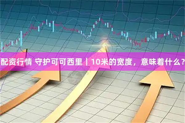 配资行情 守护可可西里｜10米的宽度，意味着什么？