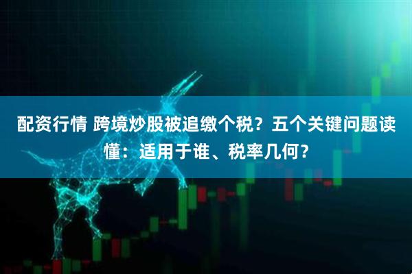 配资行情 跨境炒股被追缴个税？五个关键问题读懂：适用于谁、税率几何？