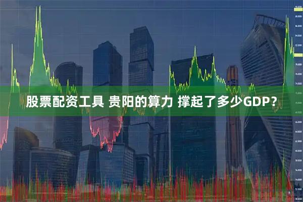 股票配资工具 贵阳的算力 撑起了多少GDP？