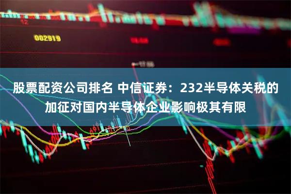 股票配资公司排名 中信证券：232半导体关税的加征对国内半导体企业影响极其有限